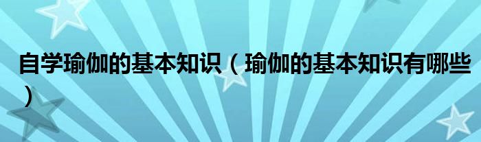 必一体育瑜伽常识自学瑜伽的基本知识（的基本知识有哪些）(图1)